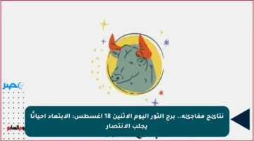 نتائج مفاجئة.. برج الثور اليوم الإثنين 18 أغسطس: الابتعاد أحيانًا يجلب الانتصار